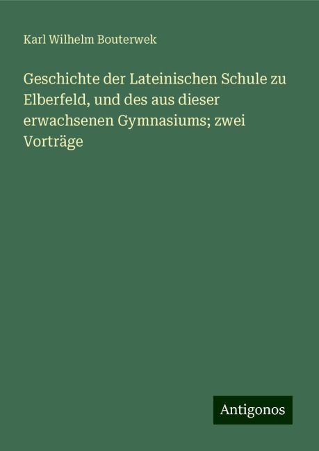 Geschichte der Lateinischen Schule zu Elberfeld, und des aus dieser erwachsenen Gymnasiums; zwei Vorträge - Karl Wilhelm Bouterwek