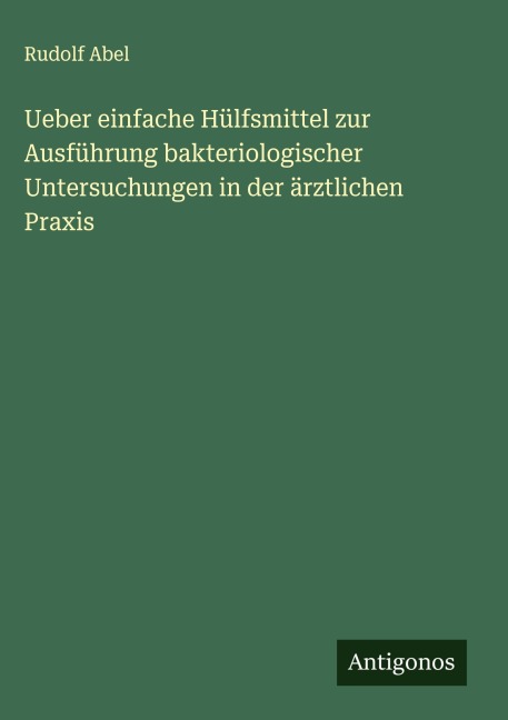 Ueber einfache Hülfsmittel zur Ausführung bakteriologischer Untersuchungen in der ärztlichen Praxis - Rudolf Abel