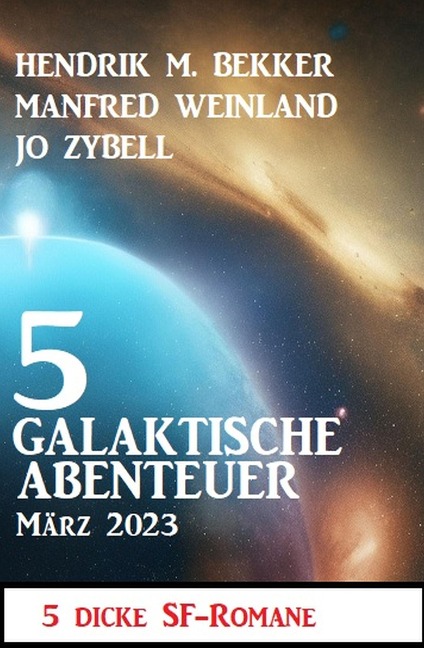 5 Galaktische Abenteuer März 2023: 5 dicke Science Fiction Romane - Hendrik M. Bekker, Manfred Weinland, Jo Zybell