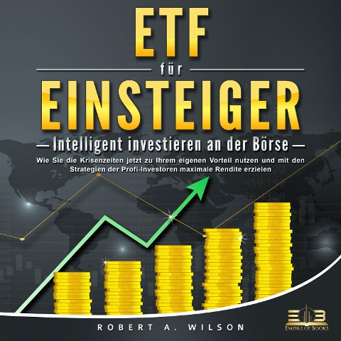 ETF FÜR EINSTEIGER - Intelligent investieren an der Börse: Wie Sie die Krisenzeiten jetzt zu Ihrem eigenen Vorteil nutzen und mit den Strategien der Profi-Investoren maximale Rendite erzielen - Robert A. Wilson