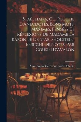 Staëlliana, Ou, Recueil D'Anecdotes, Bons Mots, Maximes, Pensées Et Réflexions De Madame La Baronne De Staël-Holstein, Enrichi De Notes, Par Cousin D' - Anne Louise Germaine Staël-Holstein