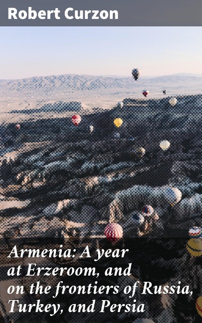 Armenia: A year at Erzeroom, and on the frontiers of Russia, Turkey, and Persia - Robert Curzon