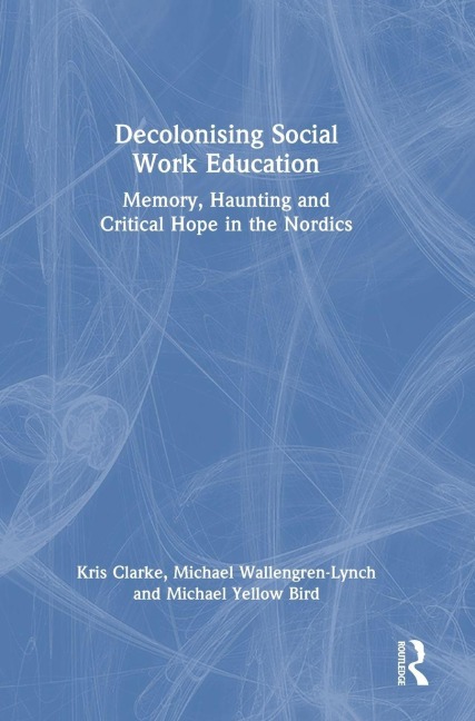 Decolonising Social Work Education - Kris Clarke, Michael Wallengren-Lynch, Michael Yellow Bird