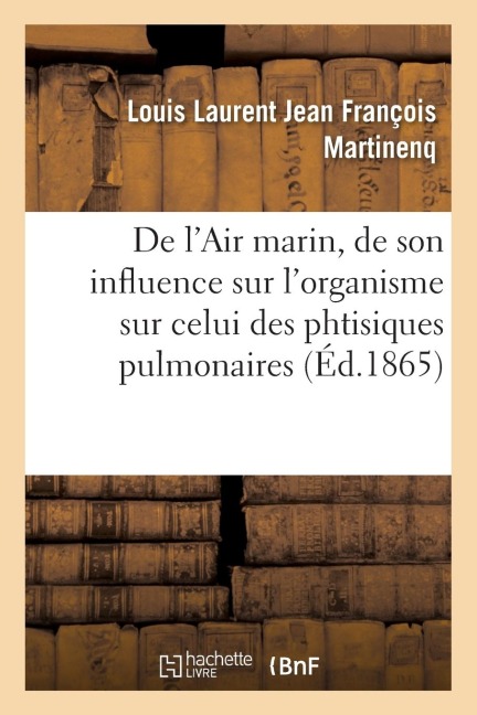 de l'Air Marin, de Son Influence Sur l'Organisme En Général: Et En Particulier Sur Celui Des Phtisiques Pulmonaires - Louis Laurent Jean François Martinenq