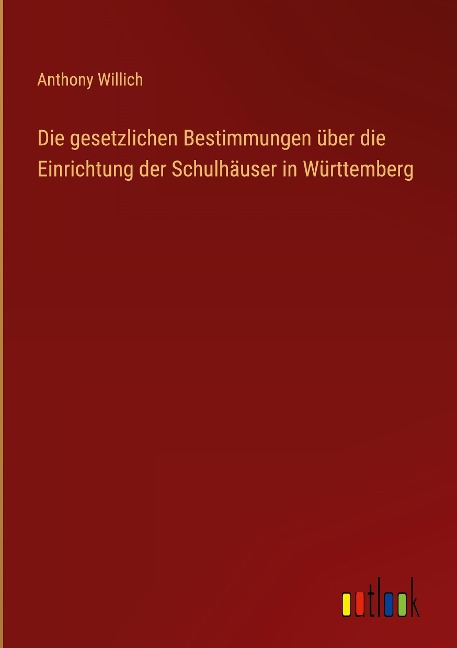Die gesetzlichen Bestimmungen über die Einrichtung der Schulhäuser in Württemberg - Anthony Willich