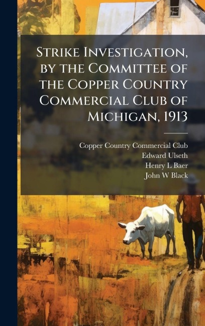Strike Investigation, by the Committee of the Copper Country Commercial Club of Michigan, 1913 - Edward Ulseth, Henry L Baer