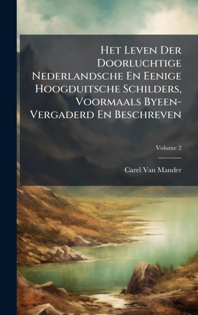 Het Leven Der Doorluchtige Nederlandsche En Eenige Hoogduitsche Schilders, Voormaals Byeen-Vergaderd En Beschreven - Carel Van Mander