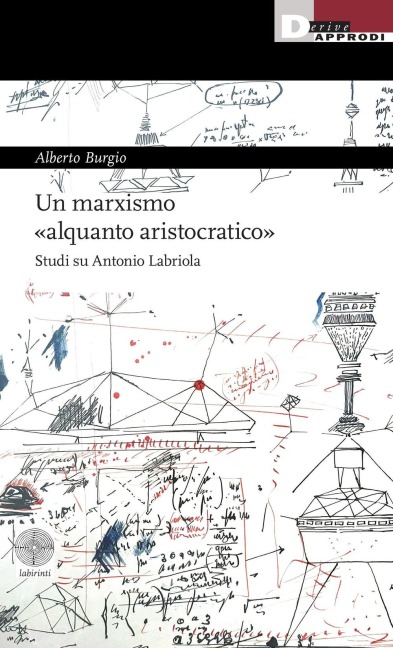 Un marxismo 'alquanto aristocratico'. Studi su Antonio Labriola - Alberto Burgio