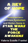 A Rey of Hope: Feminism, Symbolism and Hidden Gems in Star Wars: The Force Awakens - Valerie Estelle Frankel