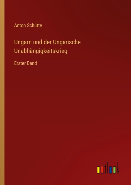 Ungarn und der Ungarische Unabhängigkeitskrieg - Anton Schütte