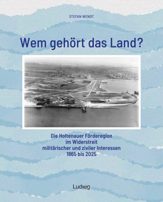 Wem gehört das Land? - Die Holtenauer Förderegion im Widerstreit militärischer und ziviler Interessen 1865 bis 2025 - Stefan Wendt