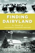 Finding Dairyland: In Search of Wisconsin's Vanishing Heritage - Scott Wittman