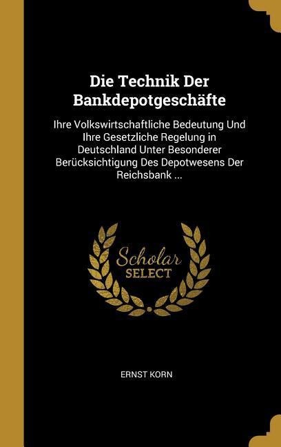 Die Technik Der Bankdepotgeschäfte: Ihre Volkswirtschaftliche Bedeutung Und Ihre Gesetzliche Regelung in Deutschland Unter Besonderer Berücksichtigung - Ernst Korn