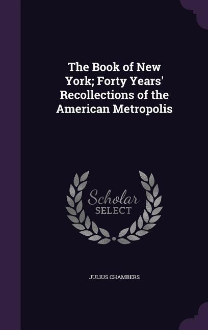 The Book of New York; Forty Years' Recollections of the American Metropolis - Julius Chambers