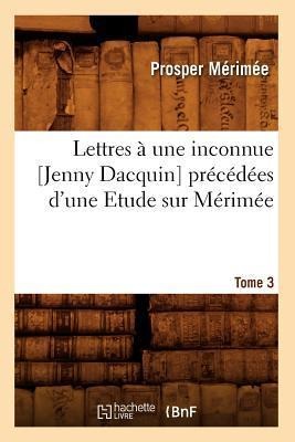 Lettres À Une Inconnue [Jenny Dacquin]. Précédées d'Une Etude Sur Mérimée. Tome 3 (Éd.18..) - Prosper Mérimée