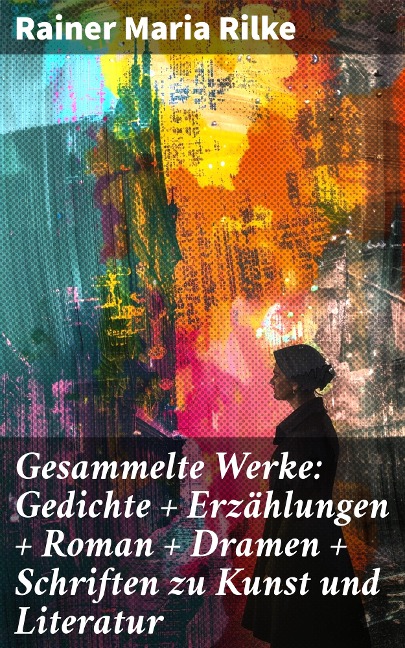 Gesammelte Werke: Gedichte + Erzählungen + Roman + Dramen + Schriften zu Kunst und Literatur - Rainer Maria Rilke