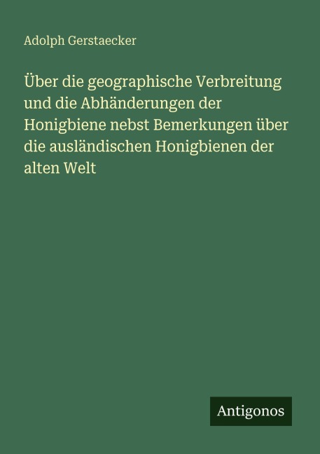 Über die geographische Verbreitung und die Abhänderungen der Honigbiene nebst Bemerkungen über die ausländischen Honigbienen der alten Welt - Adolph Gerstaecker