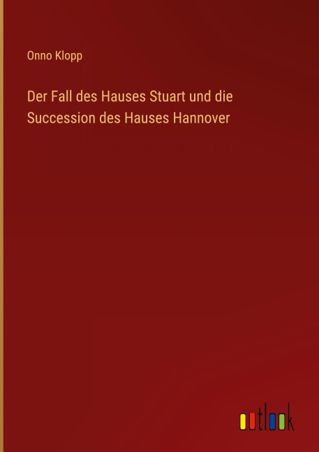 Der Fall des Hauses Stuart und die Succession des Hauses Hannover - Onno Klopp