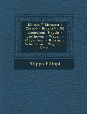 Musica E Musicisti: Critiche Biografie Ed Escursioni. Haydn -Beethoven - Weber - Meyerbeer - Rossini - Schumann - Wagner - Verdi - Filippo Filippi