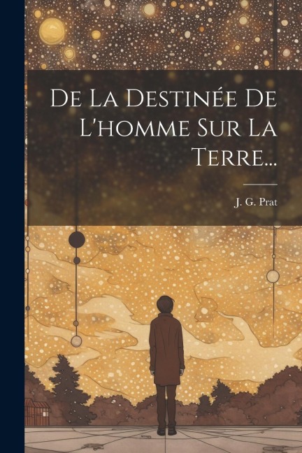De La Destinée De L'homme Sur La Terre... - J. G. Prat