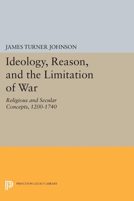 Ideology, Reason, and the Limitation of War - James Turner Johnson