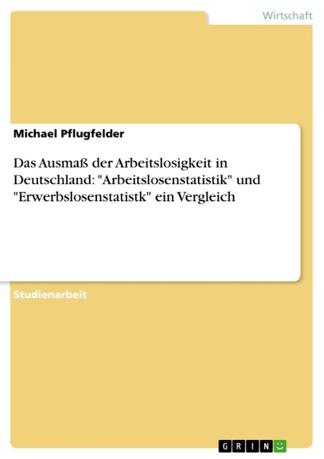 Das Ausmaß der Arbeitslosigkeit in Deutschland: "Arbeitslosenstatistik" und "Erwerbslosenstatistk" ein Vergleich - Michael Pflugfelder