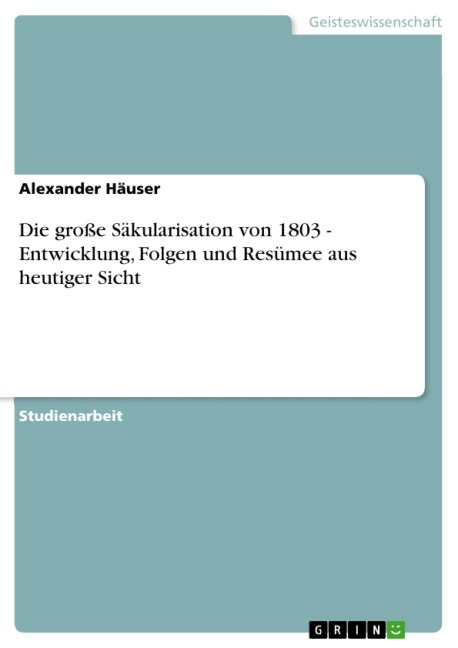 Die große Säkularisation von 1803 - Entwicklung, Folgen und Resümee aus heutiger Sicht - Alexander Häuser