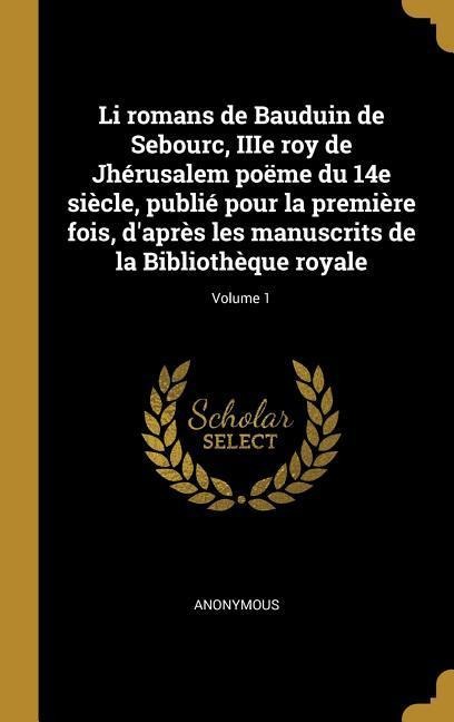 Li romans de Bauduin de Sebourc, IIIe roy de Jhérusalem poëme du 14e siècle, publié pour la première fois, d'après les manuscrits de la Bibliothèque royale; Volume 1 - Anonymous