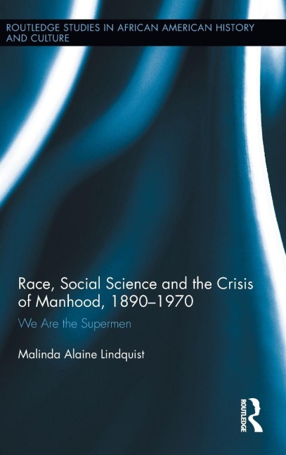 Race, Social Science and the Crisis of Manhood, 1890-1970 - Malinda Alaine Lindquist