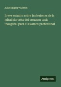 Cover-Bild zum Titel 'Breve estudio sobre las lesiones de la mitad derecha del corazon: tesis inaugural para el examen profesional' von 'Juan Baigén Y Servin'