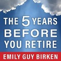 The Five Years Before You Retire: Retirement Planning When You Need It the Most - Emily Guy Birken