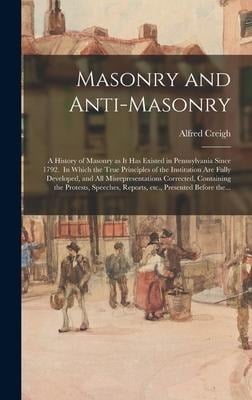 Masonry and Anti-masonry: a History of Masonry as It Has Existed in Pennsylvania Since 1792. In Which the True Principles of the Institution Are - Alfred Creigh