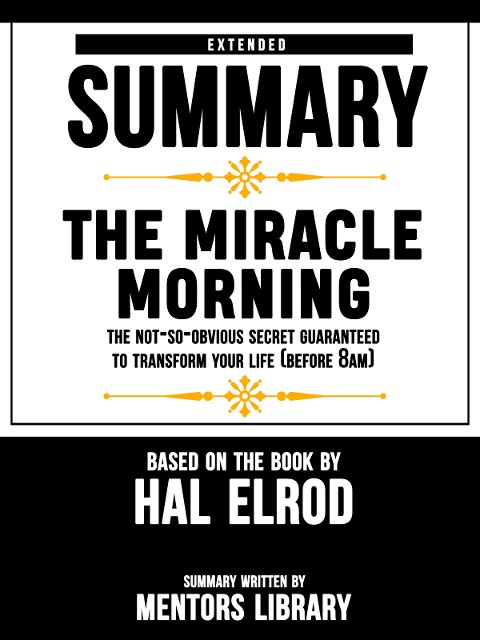 Extended Summary Of The Miracle Morning: The Not-So-Obvious Secret Guaranteed to Transform Your Life (Before 8AM) - Based On The Book By Hal Elrod - Mentors Library