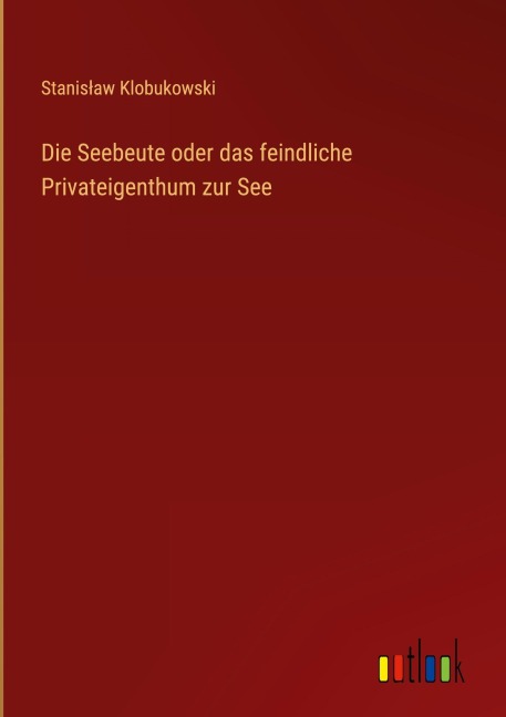 Die Seebeute oder das feindliche Privateigenthum zur See - Stanis¿aw Klobukowski