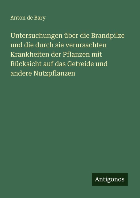 Untersuchungen über die Brandpilze und die durch sie verursachten Krankheiten der Pflanzen mit Rücksicht auf das Getreide und andere Nutzpflanzen - Anton De Bary