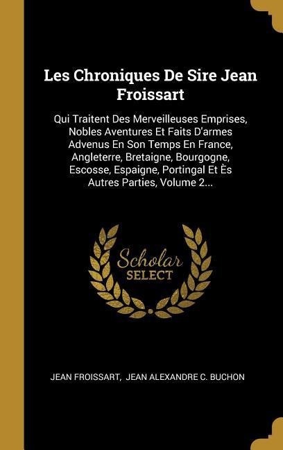 Les Chroniques De Sire Jean Froissart: Qui Traitent Des Merveilleuses Emprises, Nobles Aventures Et Faits D'armes Advenus En Son Temps En France, Angl - Jean Froissart