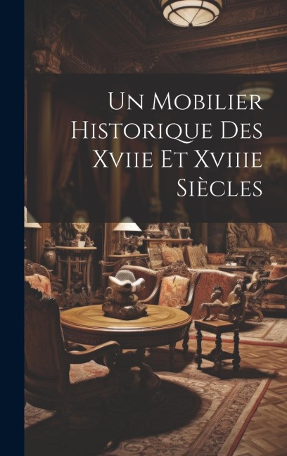 Un Mobilier Historique Des Xviie Et Xviiie Siècles - Anonymous
