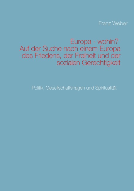 Europa - wohin? Auf der Suche nach einem Europa des Friedens, der Freiheit und der sozialen Gerechtigkeit - Franz Weber