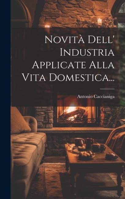 Novità Dell' Industria Applicate Alla Vita Domestica... - Antonio Caccianiga