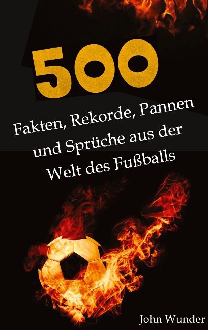 500 Fakten, Rekorde, Pannen und Sprüche aus der Welt des Fußball - für echte Fußball Fans. - John Wunder
