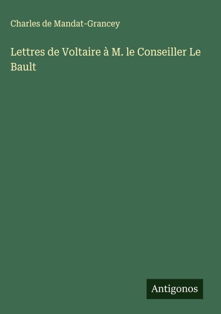 Lettres de Voltaire à M. le Conseiller Le Bault - Charles de Mandat-Grancey