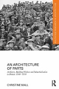 Cover-Bild zum Titel 'An Architecture of Parts: Architects, Building Workers and Industrialisation in Britain 1940 - 1970' von 'Christine Wall'