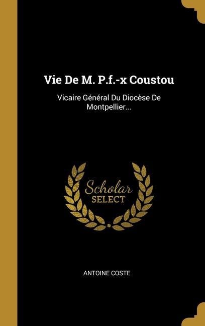 Vie De M. P.f.-x Coustou: Vicaire Général Du Diocèse De Montpellier... - Antoine Coste