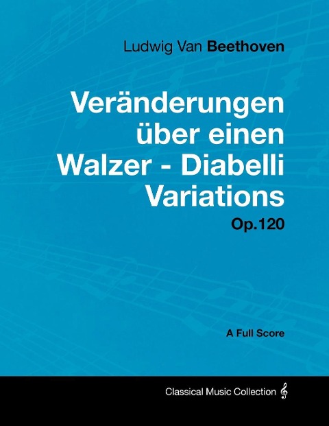Ludwig Van Beethoven - VerÃ¿nderungen Ã¿ber einen Walzer - Diabelli Variations - Op. 120 - A Full Score - Ludwig van Beethoven