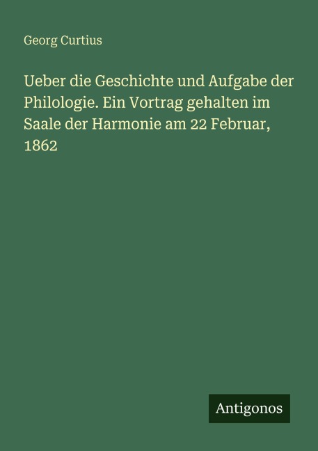 Ueber die Geschichte und Aufgabe der Philologie. Ein Vortrag gehalten im Saale der Harmonie am 22 Februar, 1862 - Georg Curtius