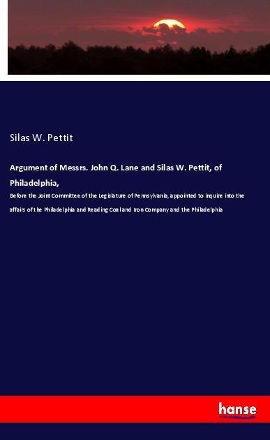 Argument of Messrs. John Q. Lane and Silas W. Pettit, of Philadelphia, - Silas W. Pettit