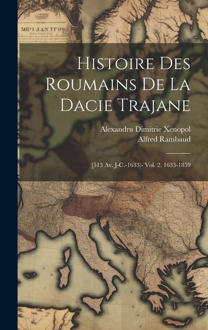 Histoire Des Roumains De La Dacie Trajane: [513 Av. J-C.-1633)- Vol. 2. 1633-1859 - Alfred Rambaud, Alexandru Dimitrie Xenopol