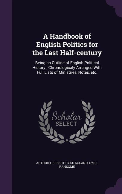 A Handbook of English Politics for the Last Half-century - Arthur Herbert Dyke Acland, Cyril Ransome
