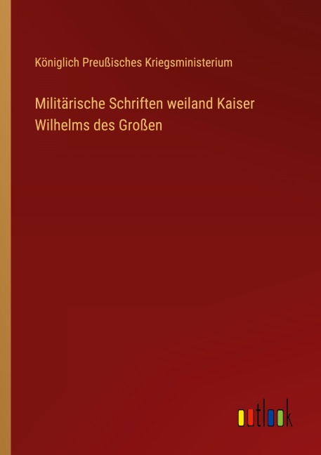 Militärische Schriften weiland Kaiser Wilhelms des Großen - Königlich Preußisches Kriegsministerium