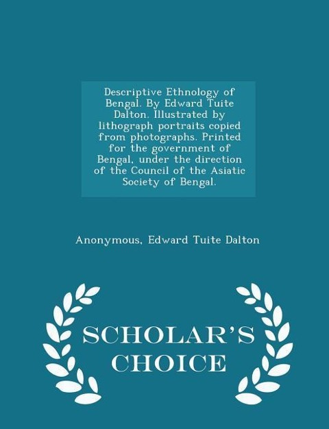 Descriptive Ethnology of Bengal. By Edward Tuite Dalton. Illustrated by lithograph portraits copied from photographs. Printed for the government of Bengal, under the direction of the Council of the Asiatic Society of Bengal. - Scholar's Choice Edition - Anonymous, Edward Tuite Dalton
